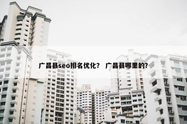 广昌县seo排名优化？ 广昌县哪里的？