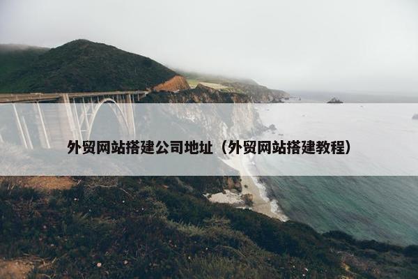 外贸网站搭建公司地址（外贸网站搭建教程）