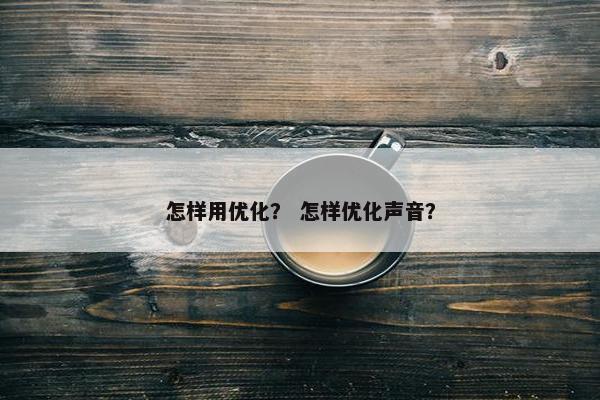 怎样用优化？ 怎样优化声音？