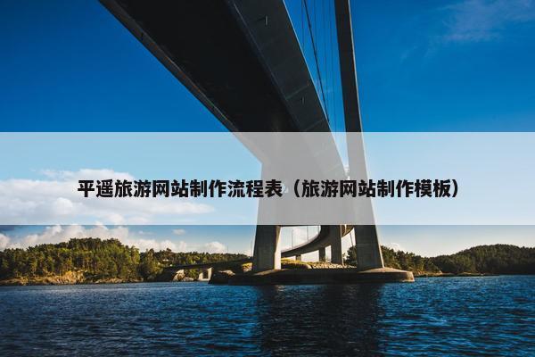 平遥旅游网站制作流程表（旅游网站制作模板）