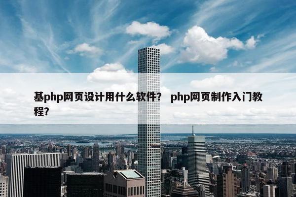 基php网页设计用什么软件？ php网页制作入门教程？