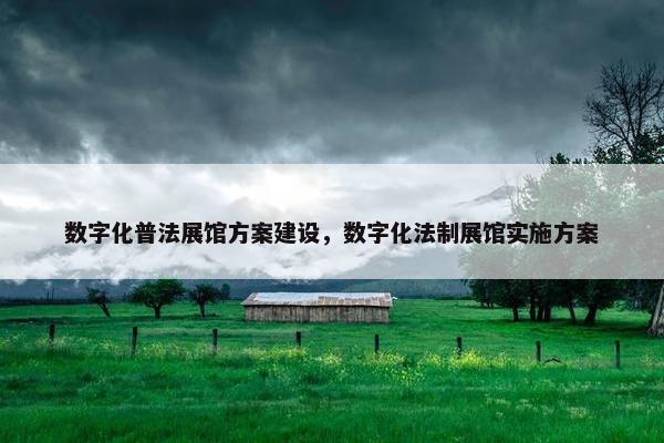 数字化普法展馆方案建设，数字化法制展馆实施方案