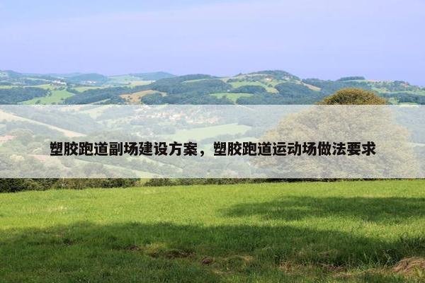 塑胶跑道副场建设方案，塑胶跑道运动场做法要求