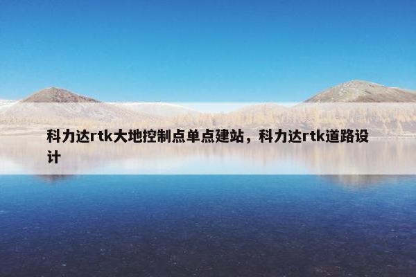 科力达rtk大地控制点单点建站，科力达rtk道路设计
