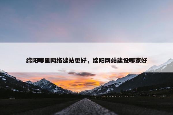 绵阳哪里网络建站更好，绵阳网站建设哪家好