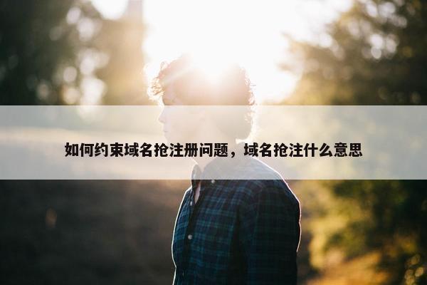 如何约束域名抢注册问题，域名抢注什么意思