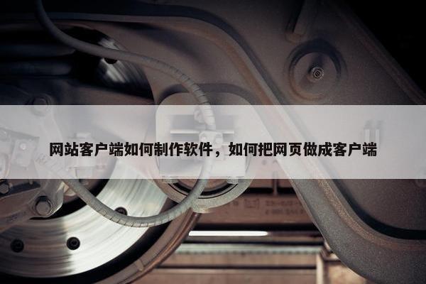 网站客户端如何制作软件，如何把网页做成客户端