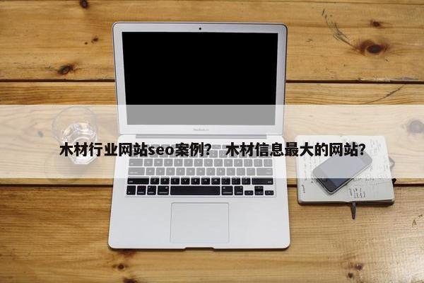 木材行业网站seo案例？ 木材信息最大的网站？