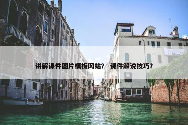 讲解课件图片模板网站？ 课件解说技巧？