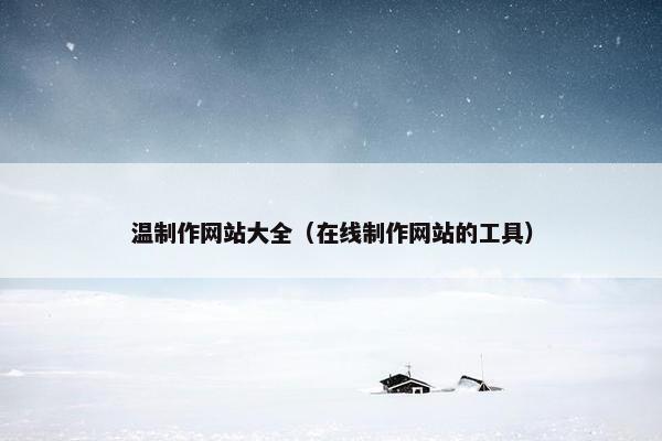温制作网站大全（在线制作网站的工具）
