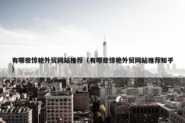 有哪些惊艳外贸网站推荐（有哪些惊艳外贸网站推荐知乎）