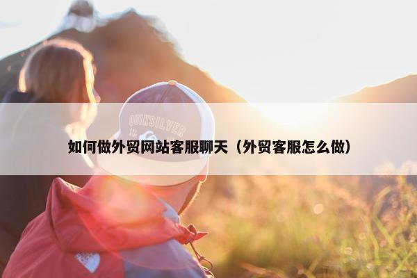 如何做外贸网站客服聊天（外贸客服怎么做）