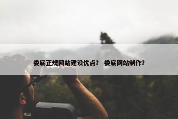 娄底正规网站建设优点？ 娄底网站制作？