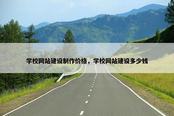 学校网站建设制作价格，学校网站建设多少钱