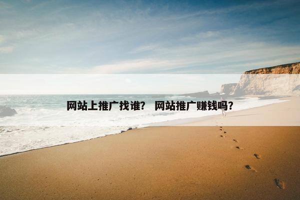 网站上推广找谁？ 网站推广赚钱吗？