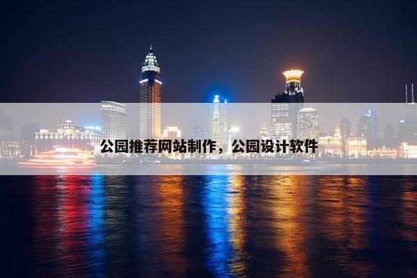 公园推荐网站制作，公园设计软件