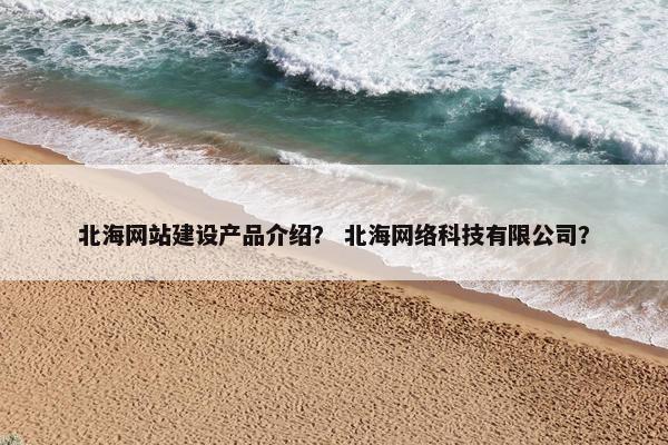 北海网站建设产品介绍？ 北海网络科技有限公司？