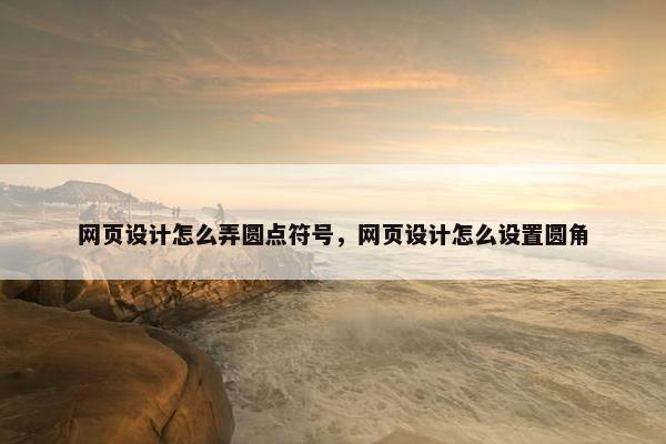 网页设计怎么弄圆点符号，网页设计怎么设置圆角