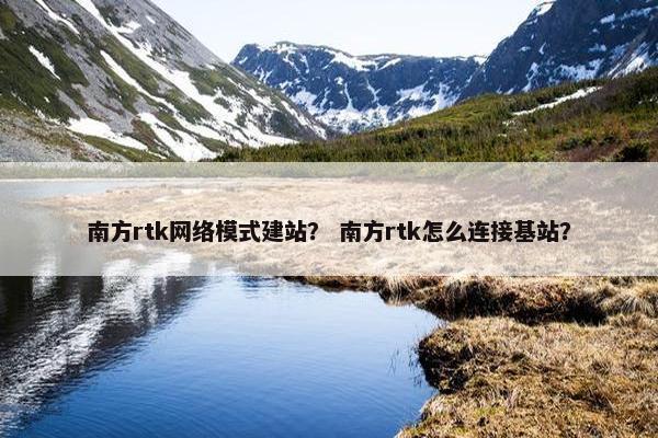 南方rtk网络模式建站？ 南方rtk怎么连接基站？
