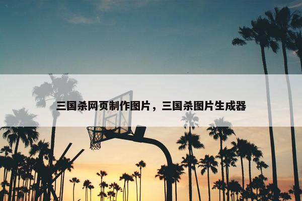 三国杀网页制作图片，三国杀图片生成器