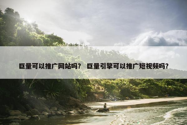 巨量可以推广网站吗？ 巨量引擎可以推广短视频吗？