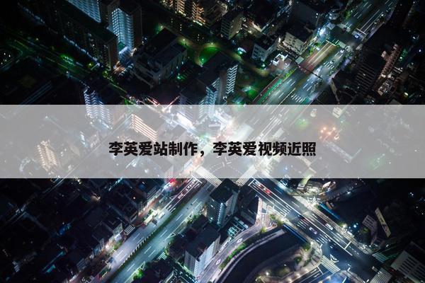 李英爱站制作，李英爱视频近照
