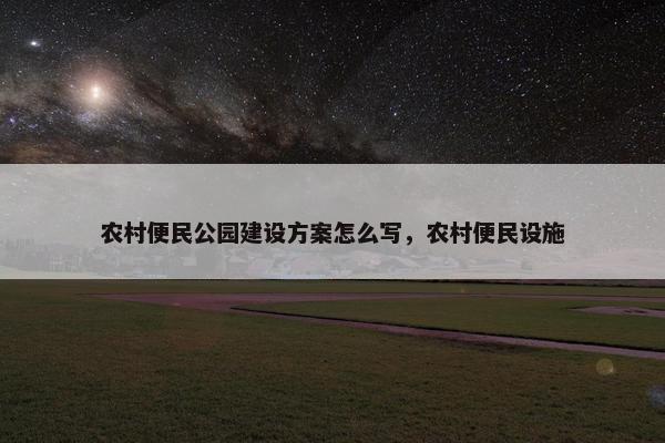 农村便民公园建设方案怎么写，农村便民设施