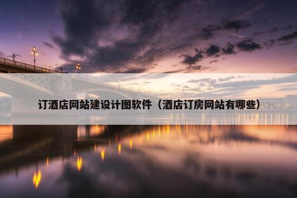 订酒店网站建设计图软件（酒店订房网站有哪些）