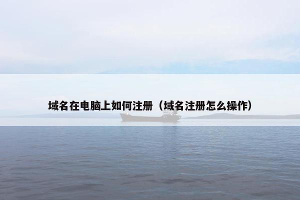 域名在电脑上如何注册（域名注册怎么操作）