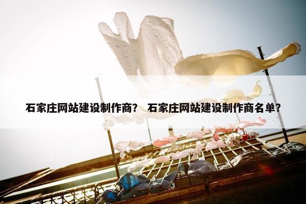 石家庄网站建设制作商？ 石家庄网站建设制作商名单？