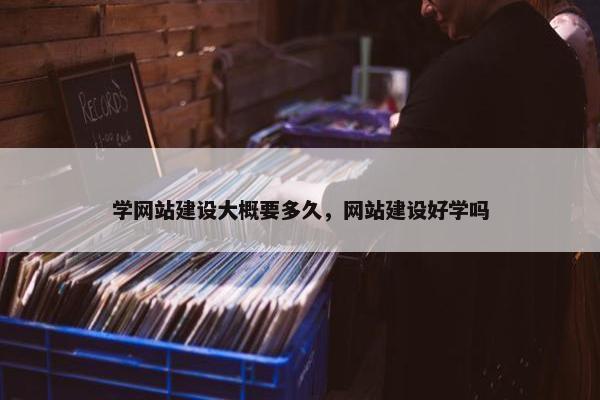 学网站建设大概要多久，网站建设好学吗