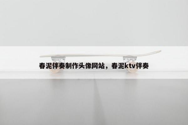 春泥伴奏制作头像网站，春泥ktv伴奏