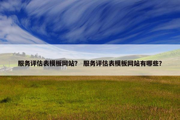 服务评估表模板网站？ 服务评估表模板网站有哪些？