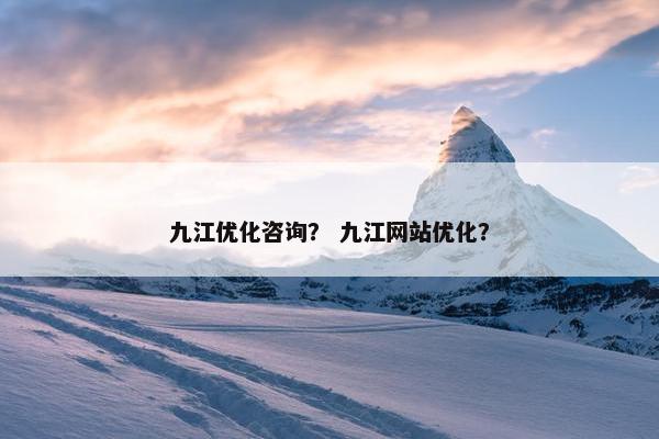 九江优化咨询？ 九江网站优化？
