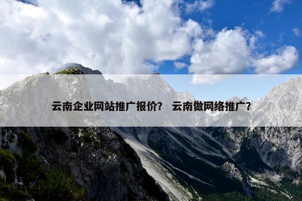 云南企业网站推广报价？ 云南做网络推广？