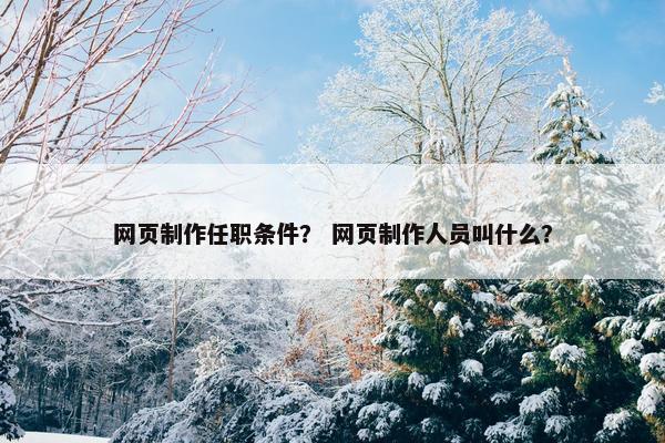 网页制作任职条件？ 网页制作人员叫什么？