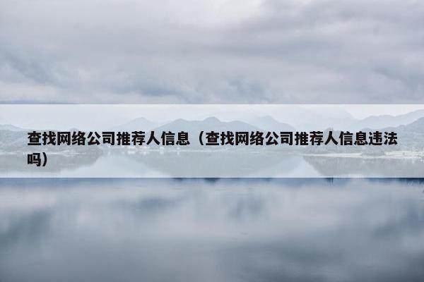 查找网络公司推荐人信息（查找网络公司推荐人信息违法吗）
