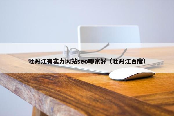牡丹江有实力网站seo哪家好（牡丹江百度）