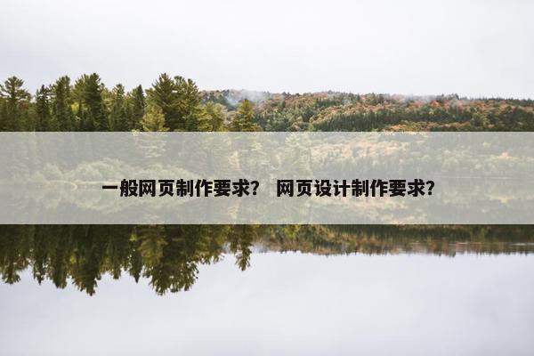 一般网页制作要求？ 网页设计制作要求？