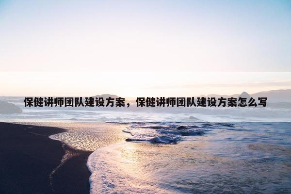 保健讲师团队建设方案，保健讲师团队建设方案怎么写