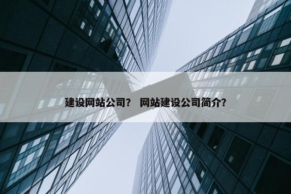建设网站公司？ 网站建设公司简介？