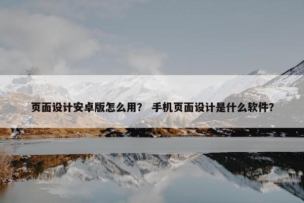 页面设计安卓版怎么用？ 手机页面设计是什么软件？
