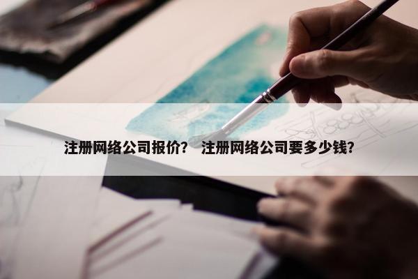 注册网络公司报价？ 注册网络公司要多少钱？