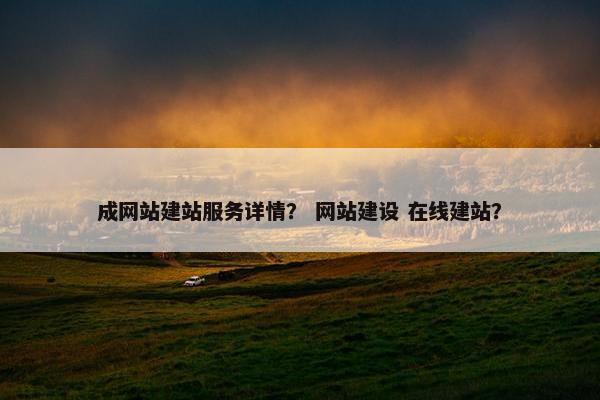 成网站建站服务详情？ 网站建设 在线建站？