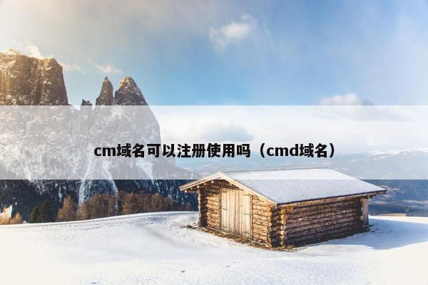 cm域名可以注册使用吗（cmd域名）