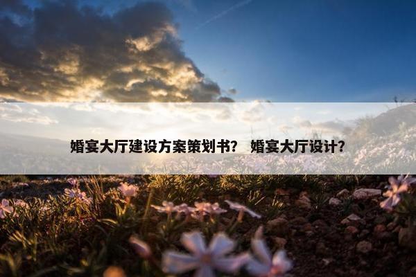 婚宴大厅建设方案策划书？ 婚宴大厅设计？