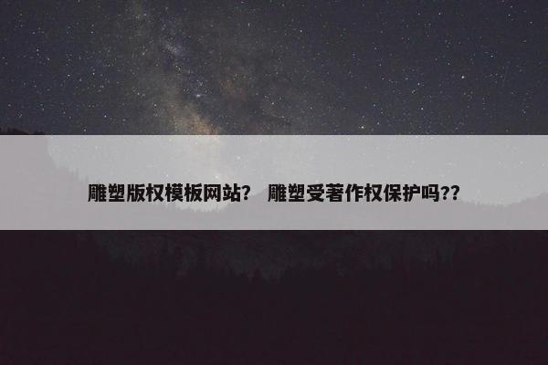 雕塑版权模板网站？ 雕塑受著作权保护吗?？