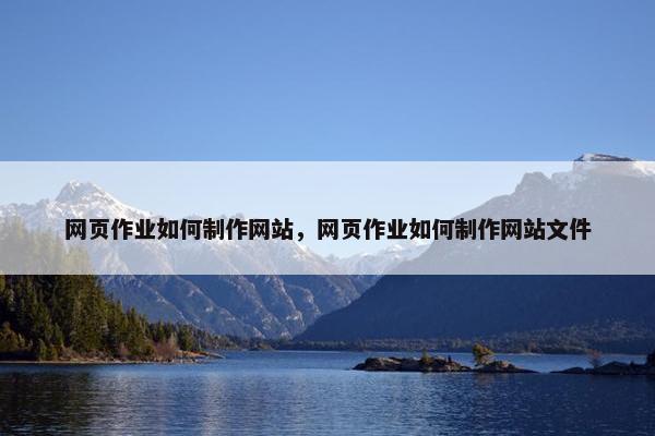 网页作业如何制作网站，网页作业如何制作网站文件