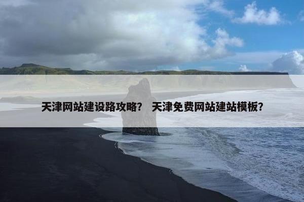 天津网站建设路攻略？ 天津免费网站建站模板？