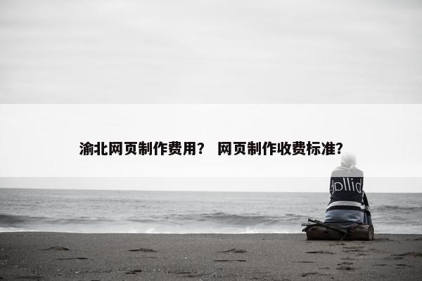 渝北网页制作费用？ 网页制作收费标准？